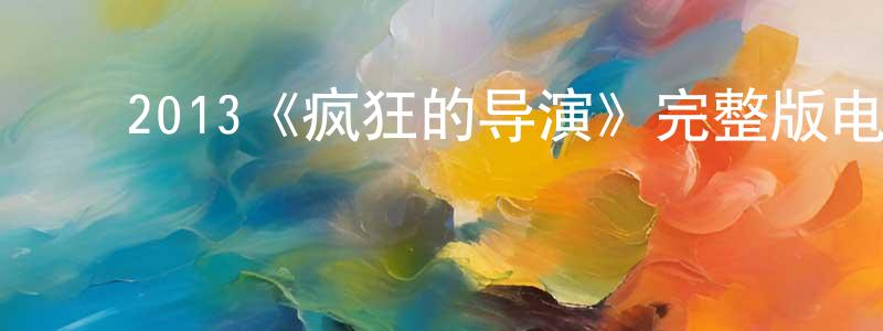 ﻿陈茂超发布﻿2013《疯狂的导演》完整版电影/在线观看/百度云-美剧天堂